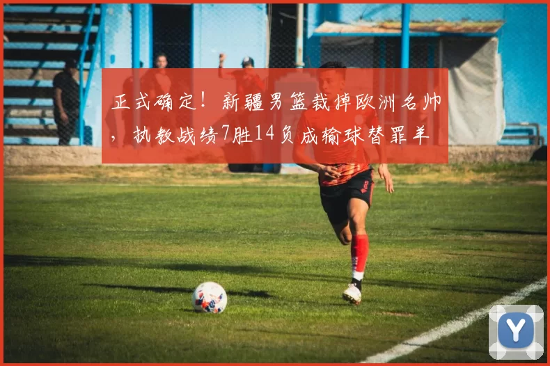 正式确定！新疆男篮裁掉欧洲名帅，执教战绩7胜14负成输球替罪羊