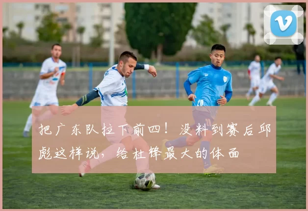 把广东队拉下前四！没料到赛后邱彪这样说，给杜锋最大的体面