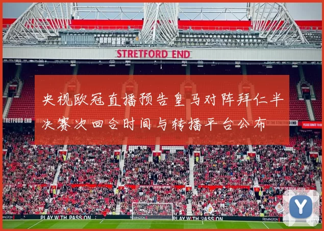 央视欧冠直播预告皇马对阵拜仁半决赛次回合时间与转播平台公布