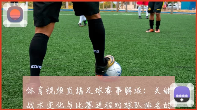 体育视频直播足球赛事解读：关键战术变化与比赛进程对球队排名的影响
