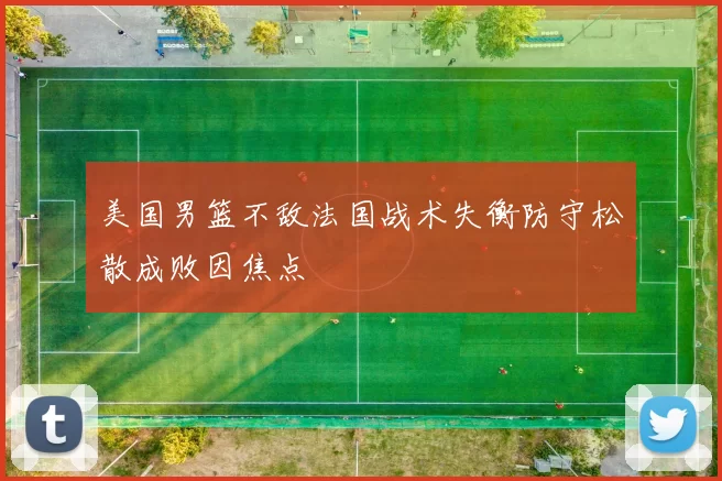 美国男篮不敌法国战术失衡防守松散成败因焦点