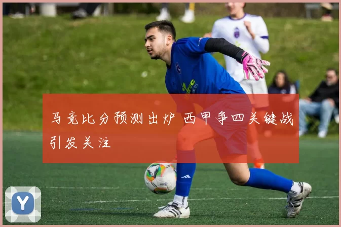马竞比分预测出炉 西甲争四关键战引发关注