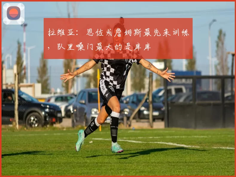 拉维亚：恩佐或詹姆斯最先来训练，队里嗓门最大的是库库