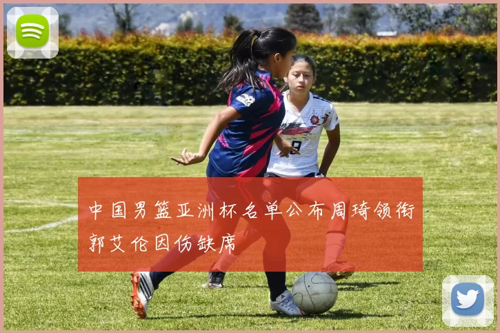 中国男篮亚洲杯名单公布周琦领衔郭艾伦因伤缺席