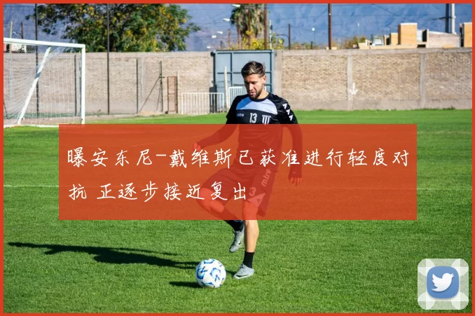 曝安东尼-戴维斯已获准进行轻度对抗 正逐步接近复出