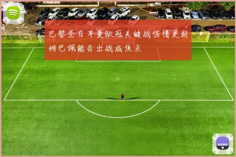 巴黎圣日耳曼欧冠关键战伤情更新姆巴佩能否出战成焦点