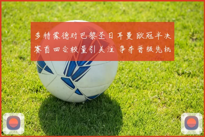 多特蒙德对巴黎圣日耳曼 欧冠半决赛首回合较量引关注 争夺晋级先机