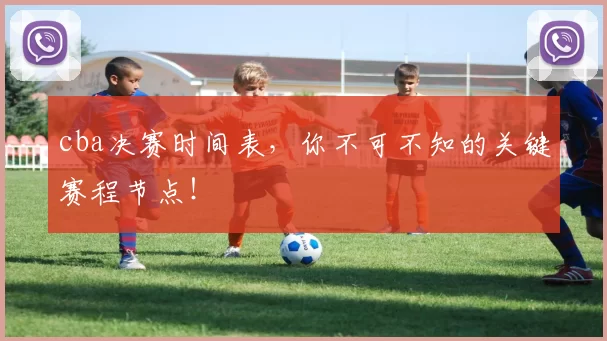 cba决赛时间表，你不可不知的关键赛程节点！