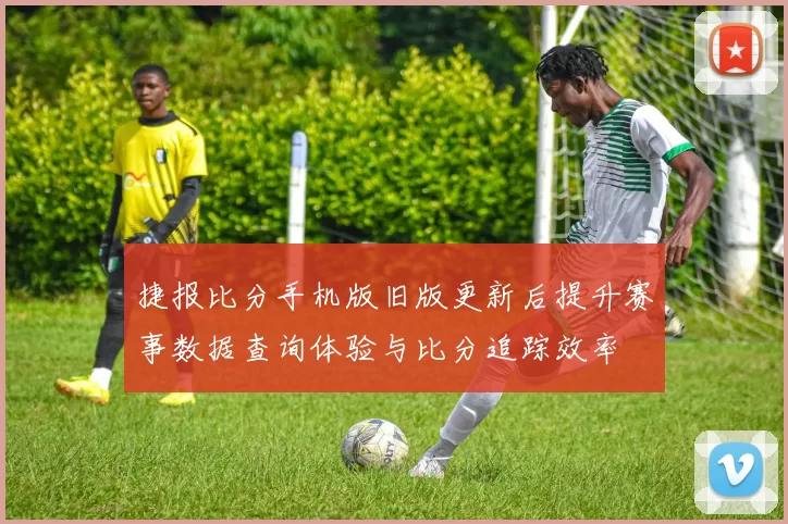 捷报比分手机版旧版更新后提升赛事数据查询体验与比分追踪效率