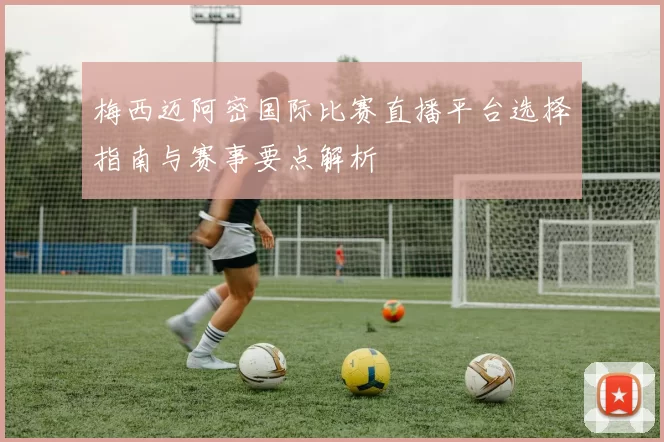梅西迈阿密国际比赛直播平台选择指南与赛事要点解析