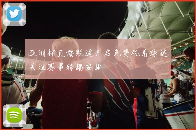 亚洲杯直播频道开启免费观看球迷关注赛事转播安排