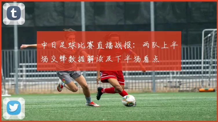 中日足球比赛直播战报：两队上半场交锋数据解读及下半场看点