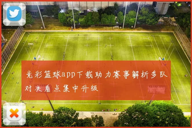 竞彩篮球app下载助力赛事解析多队对决看点集中升级