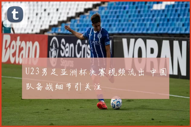 U23男足亚洲杯决赛视频流出 中国队备战细节引关注