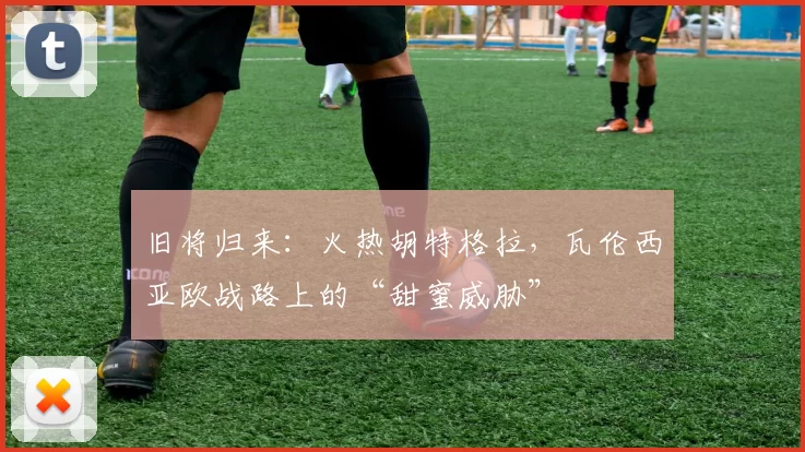 旧将归来：火热胡特格拉，瓦伦西亚欧战路上的“甜蜜威胁”