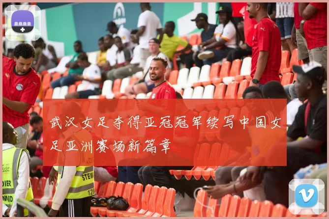 武汉女足夺得亚冠冠军续写中国女足亚洲赛场新篇章