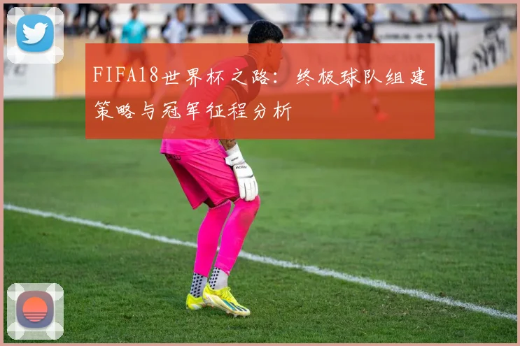 FIFA18世界杯之路:终极球队组建策略与冠军征程分析