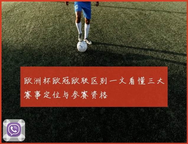 欧洲杯欧冠欧联区别一文看懂三大赛事定位与参赛资格