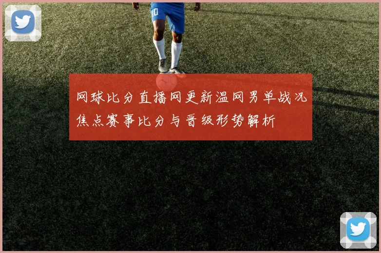 网球比分直播网更新温网男单战况焦点赛事比分与晋级形势解析