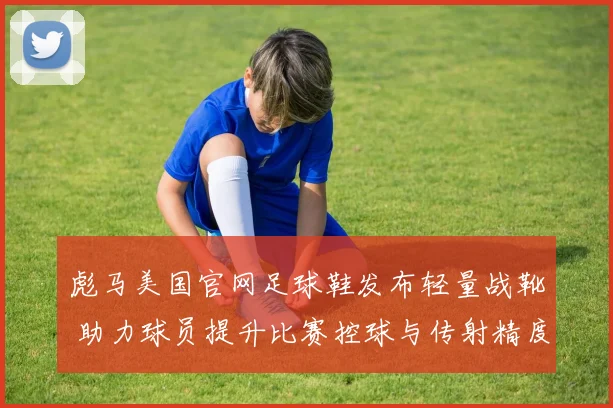 彪马美国官网足球鞋发布轻量战靴 助力球员提升比赛控球与传射精度