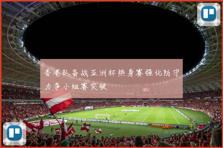 香港队备战亚洲杯热身赛强化防守力争小组赛突破