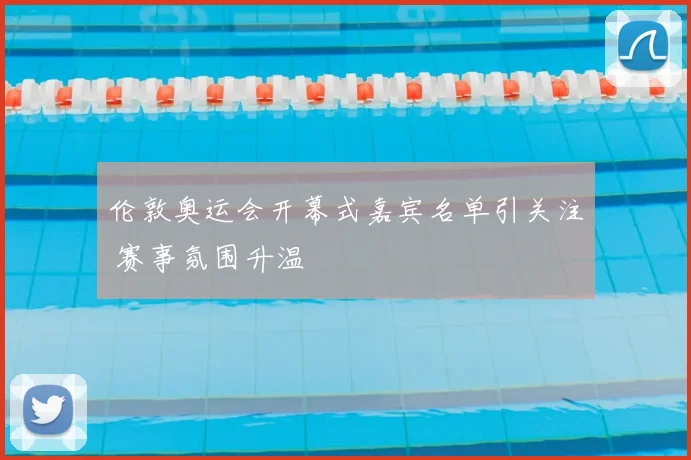 伦敦奥运会开幕式嘉宾名单引关注 赛事氛围升温