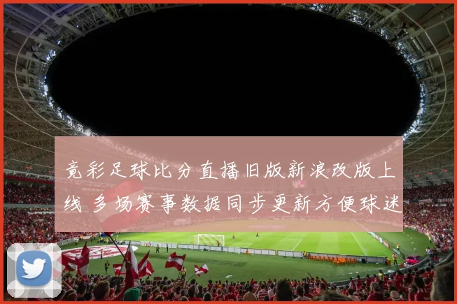 竟彩足球比分直播旧版新浪改版上线 多场赛事数据同步更新方便球迷查分
