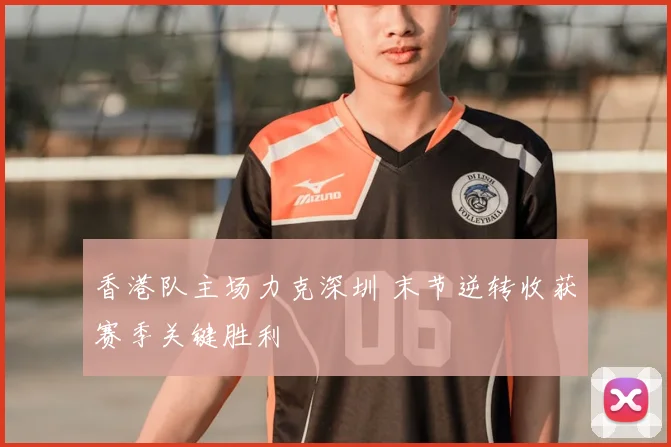 香港队主场力克深圳 末节逆转收获赛季关键胜利