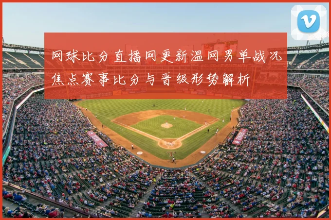 网球比分直播网更新温网男单战况焦点赛事比分与晋级形势解析
