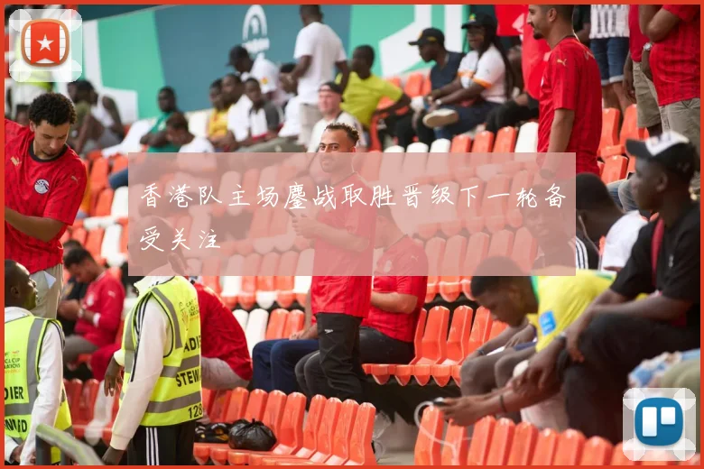 香港队主场鏖战取胜晋级下一轮备受关注