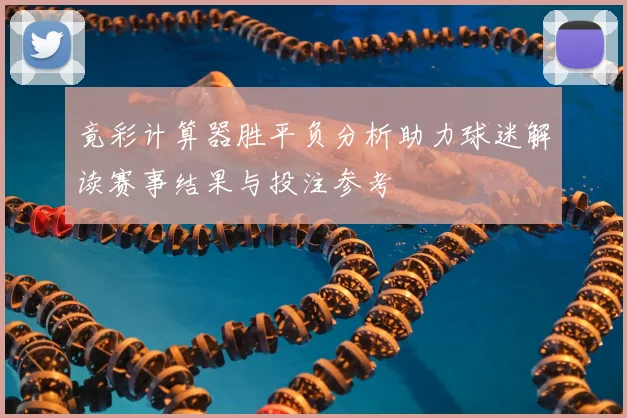 竟彩计算器胜平负分析助力球迷解读赛事结果与投注参考