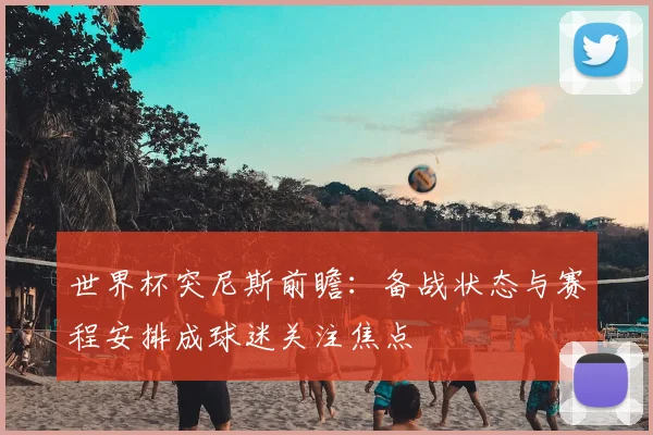 世界杯突尼斯前瞻：备战状态与赛程安排成球迷关注焦点