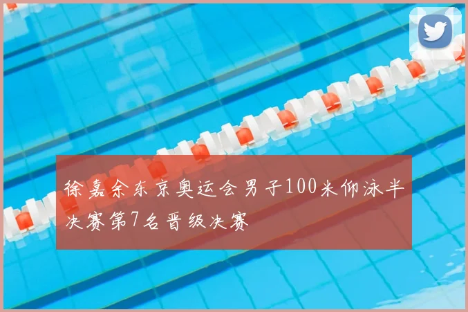 徐嘉余东京奥运会男子100米仰泳半决赛第7名晋级决赛