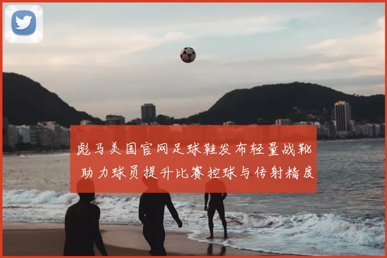 彪马美国官网足球鞋发布轻量战靴 助力球员提升比赛控球与传射精度