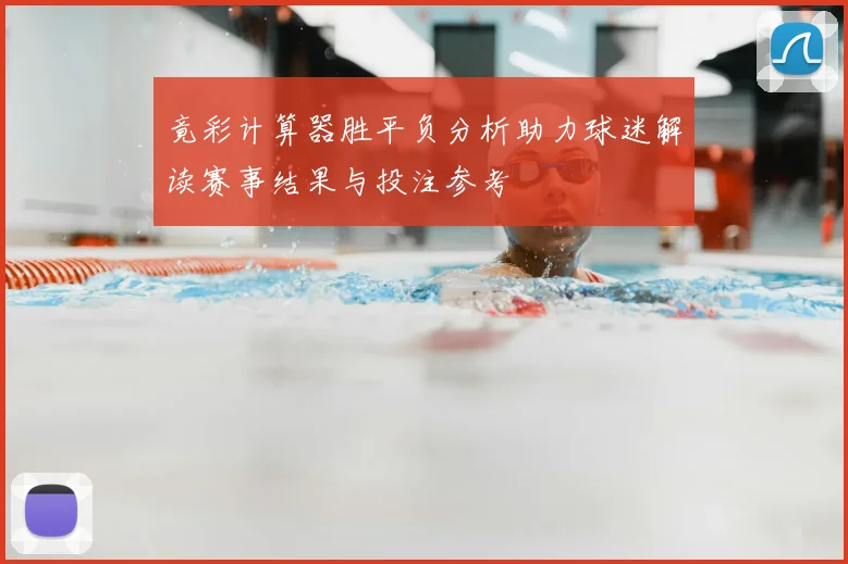 竟彩计算器胜平负分析助力球迷解读赛事结果与投注参考