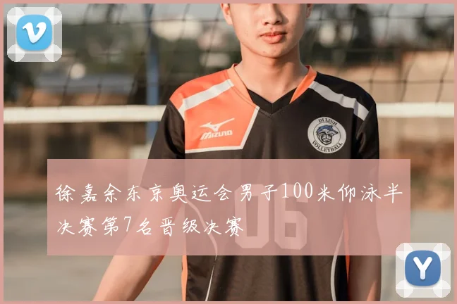 徐嘉余东京奥运会男子100米仰泳半决赛第7名晋级决赛
