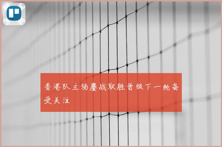 香港队主场鏖战取胜晋级下一轮备受关注