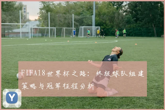FIFA18世界杯之路：终极球队组建策略与冠军征程分析